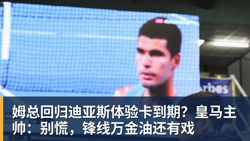 谈球吧姆总回归迪亚斯体验卡到期?皇马主帅:别慌,锋线万金油还有戏